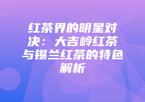 红茶界的明星对决：大吉岭红茶与锡兰红茶的特色解析