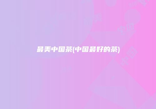 最美中国茶(中国最好的茶)
