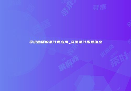 寻求合适的茶叶供应商_安徽茶叶招标信息