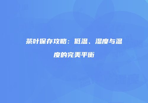 茶叶保存攻略：低温、湿度与温度的完美平衡
