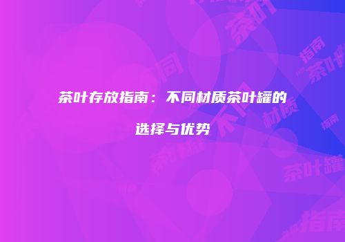 茶叶存放指南：不同材质茶叶罐的选择与优势