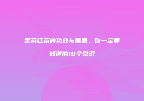 黑茶红茶的功效与禁忌，你一定要知道的10个常识