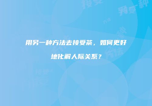 用另一种方法去接受茶，如何更好地化解人际关系？