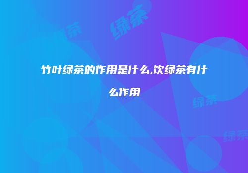 竹叶绿茶的作用是什么,饮绿茶有什么作用