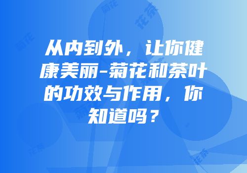 从内到外，让你健康美丽-菊花和茶叶的功效与作用，你知道吗？