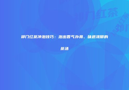 祁门红茶冲泡技巧：泡出香气扑鼻、味道浓郁的茶汤