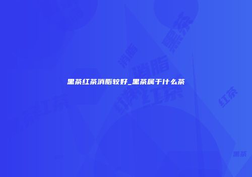 黑茶红茶消脂较好_黑茶属于什么茶