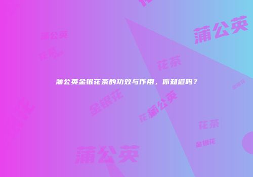 蒲公英金银花茶的功效与作用，你知道吗？