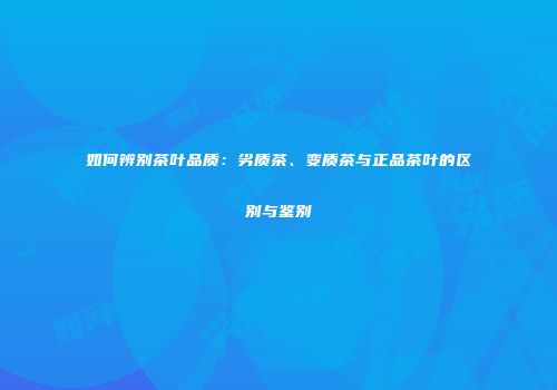 如何辨别茶叶品质：劣质茶、变质茶与正品茶叶的区别与鉴别
