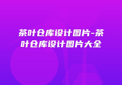 茶叶仓库设计图片-茶叶仓库设计图片大全