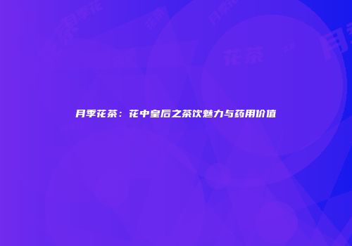 月季花茶：花中皇后之茶饮魅力与药用价值