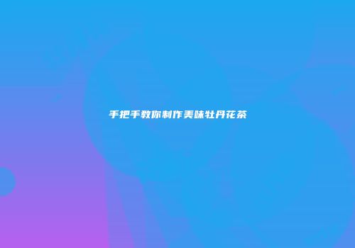手把手教你制作美味牡丹花茶