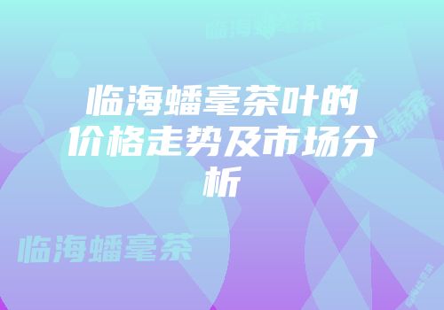 临海蟠毫茶叶的价格走势及市场分析