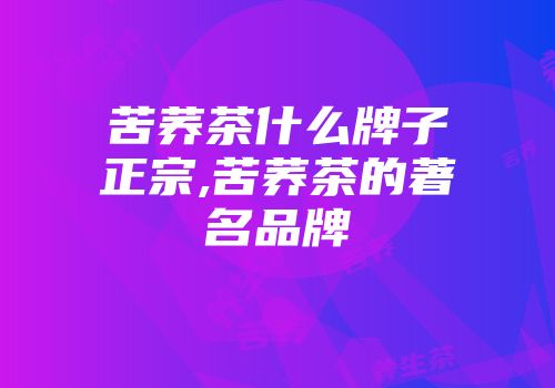 苦荞茶什么牌子正宗,苦荞茶的著名品牌