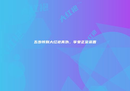 五步辨别大红袍真伪，享受正宗茶香