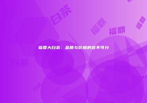 福鼎大白茶：品质与价格的密不可分