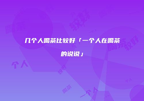 几个人喝茶比较好「一个人在喝茶的说说」