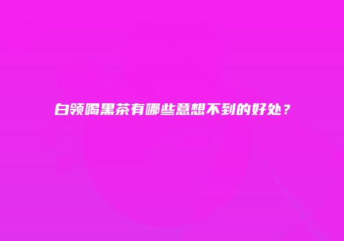 白领喝黑茶有哪些意想不到的好处？