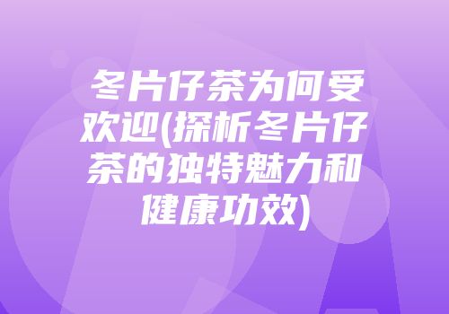 冬片仔茶为何受欢迎(探析冬片仔茶的独特魅力和健康功效)