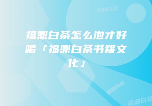 福鼎白茶怎么泡才好喝「福鼎白茶书籍文化」