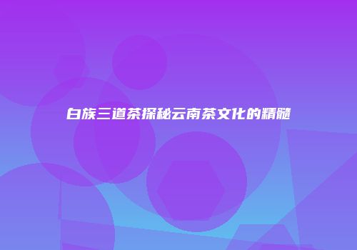 白族三道茶探秘云南茶文化的精髓