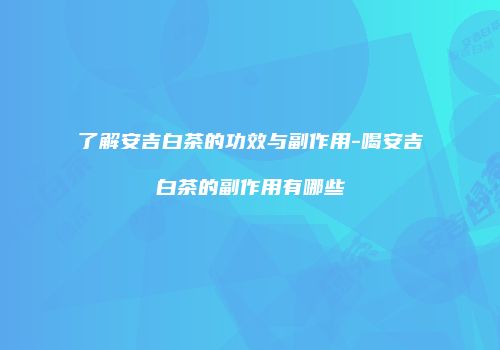 了解安吉白茶的功效与副作用-喝安吉白茶的副作用有哪些
