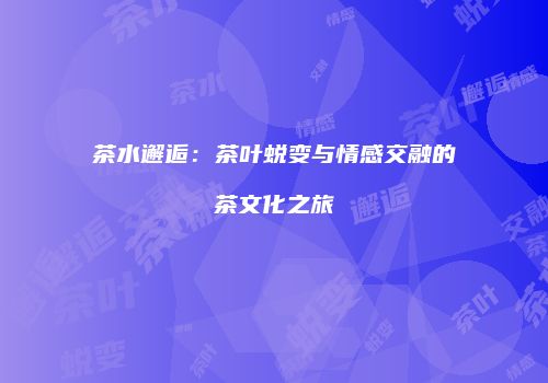 茶水邂逅：茶叶蜕变与情感交融的茶文化之旅