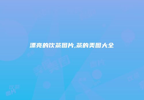 漂亮的饮茶图片,茶的美图大全