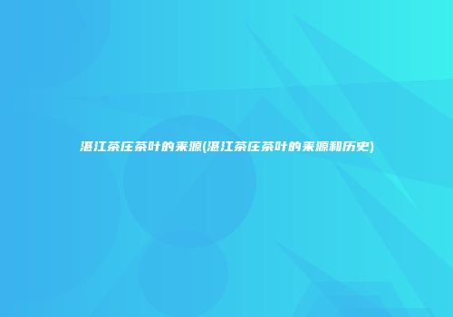 湛江茶庄茶叶的来源(湛江茶庄茶叶的来源和历史)