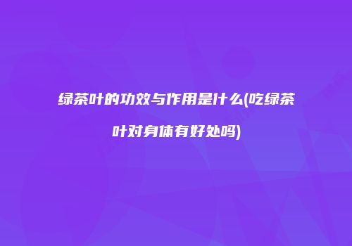 绿茶叶的功效与作用是什么(吃绿茶叶对身体有好处吗)