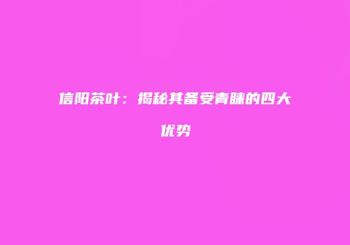 信阳茶叶：揭秘其备受青睐的四大优势