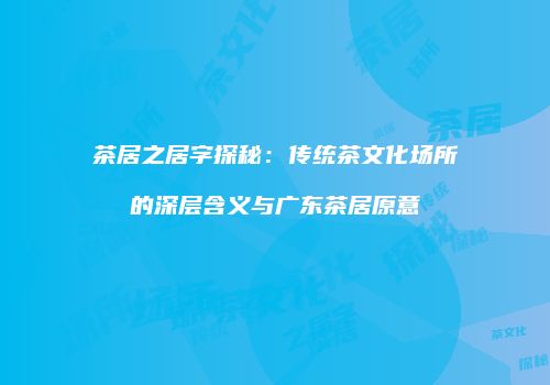 茶居之居字探秘：传统茶文化场所的深层含义与广东茶居原意