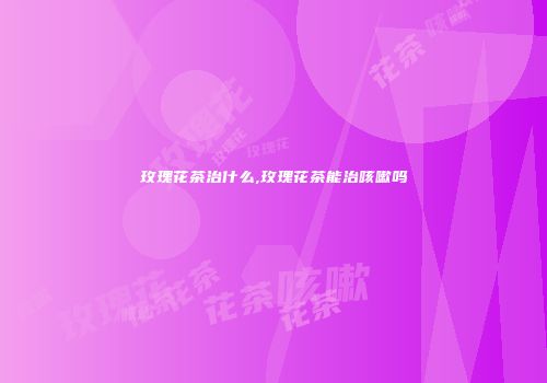 玫瑰花茶治什么,玫瑰花茶能治咳嗽吗
