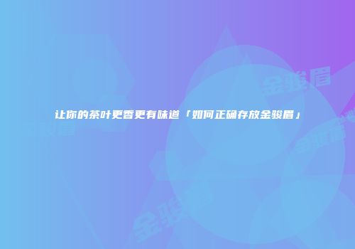 让你的茶叶更香更有味道「如何正确存放金骏眉」