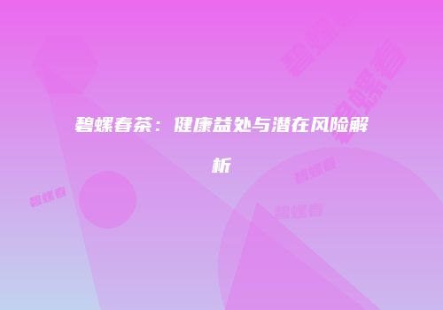 碧螺春茶：健康益处与潜在风险解析