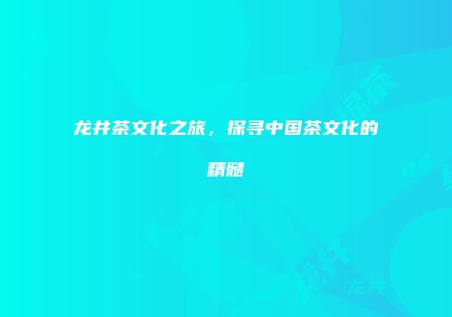 龙井茶文化之旅，探寻中国茶文化的精髓