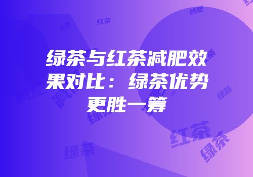 绿茶与红茶减肥效果对比：绿茶优势更胜一筹