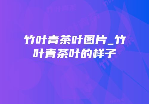 竹叶青茶叶图片_竹叶青茶叶的样子