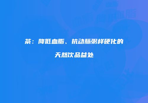 茶：降低血脂、抗动脉粥样硬化的天然饮品益处