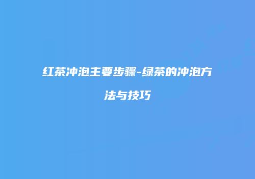 红茶冲泡主要步骤-绿茶的冲泡方法与技巧