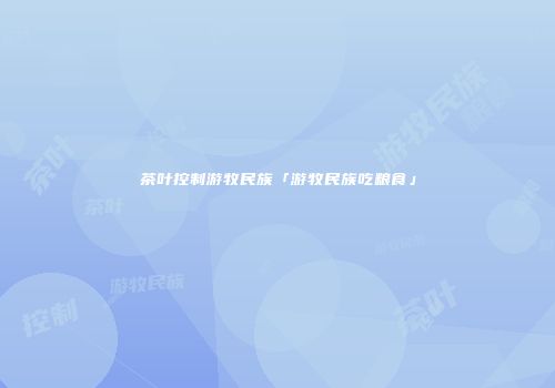 茶叶控制游牧民族「游牧民族吃粮食」