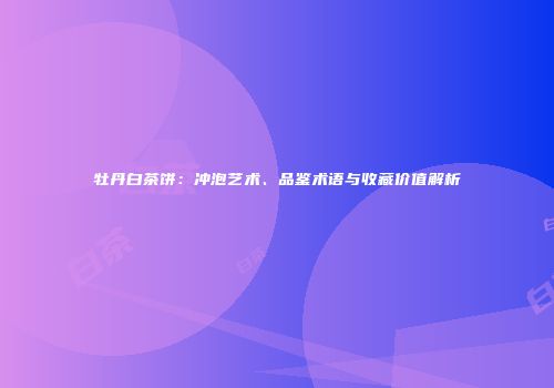 牡丹白茶饼：冲泡艺术、品鉴术语与收藏价值解析
