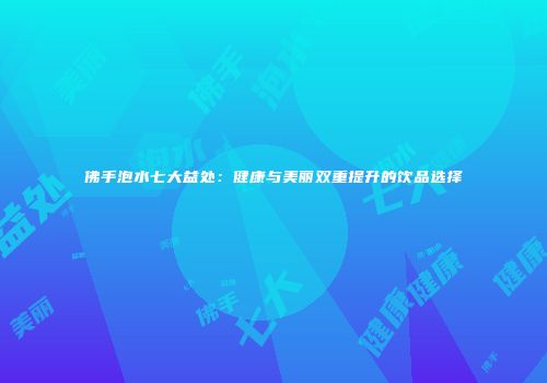 佛手泡水七大益处：健康与美丽双重提升的饮品选择
