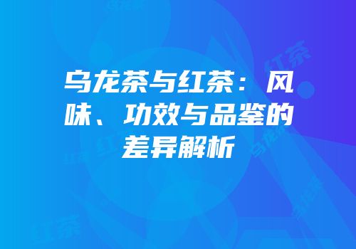 乌龙茶与红茶：风味、功效与品鉴的差异解析