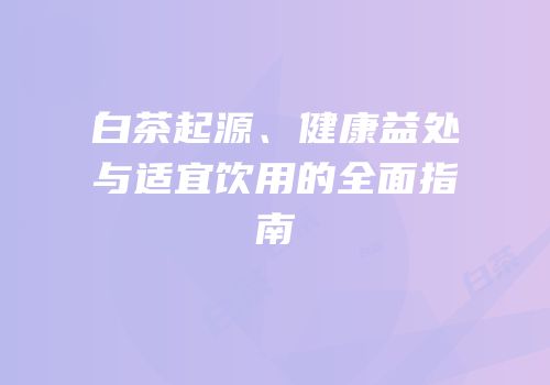 白茶起源、健康益处与适宜饮用的全面指南