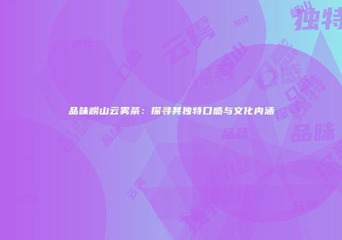 品味崂山云雾茶：探寻其独特口感与文化内涵