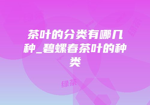 茶叶的分类有哪几种_碧螺春茶叶的种类