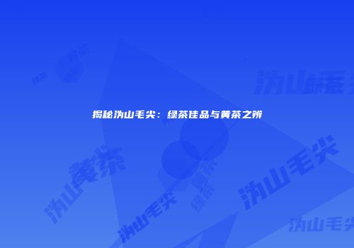 揭秘沩山毛尖：绿茶佳品与黄茶之辨