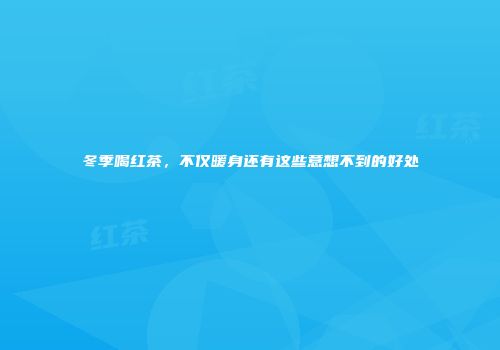 冬季喝红茶，不仅暖身还有这些意想不到的好处