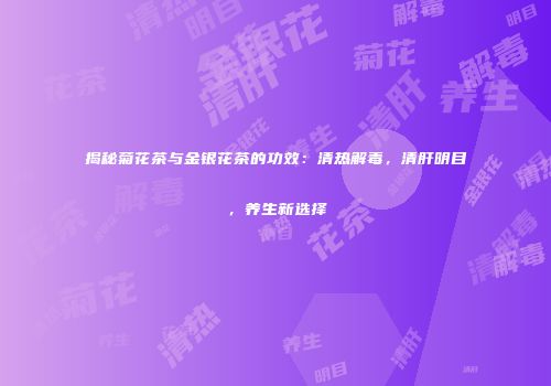 揭秘菊花茶与金银花茶的功效：清热解毒，清肝明目，养生新选择